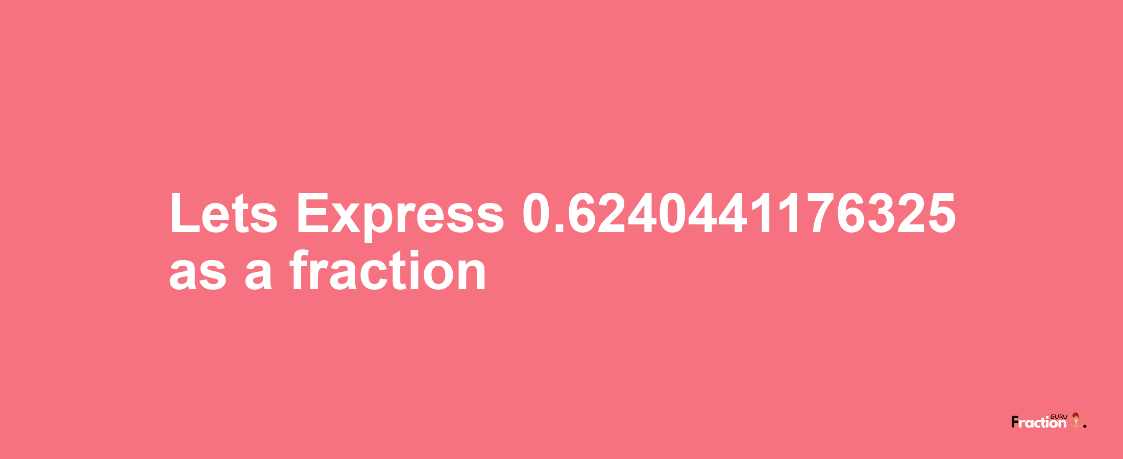 Lets Express 0.6240441176325 as afraction